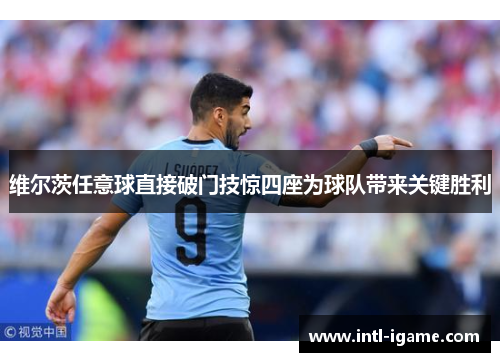 维尔茨任意球直接破门技惊四座为球队带来关键胜利