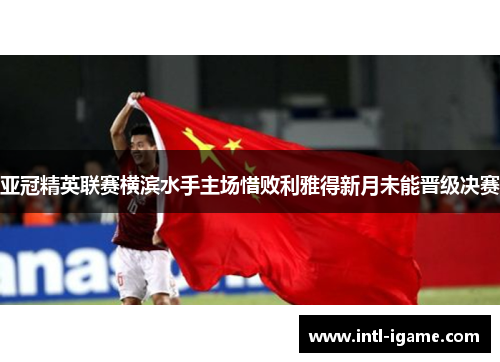 亚冠精英联赛横滨水手主场惜败利雅得新月未能晋级决赛